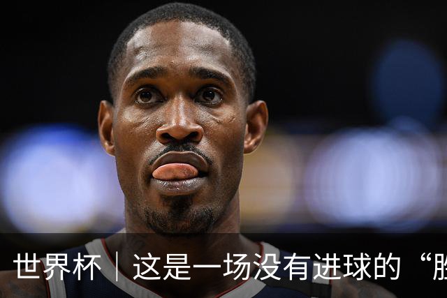 世界杯｜这是一场没有进球的“胜利”