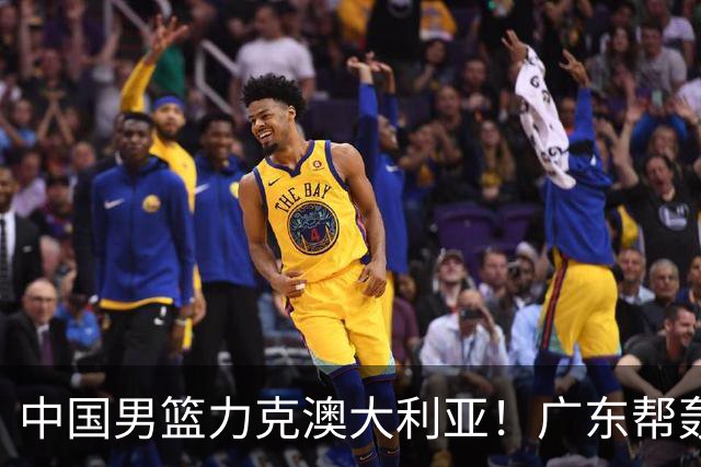 中国男篮力克澳大利亚！广东帮轰17+8，王俊杰23+6带队赢球